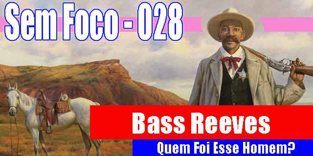 Legenda: Sem Foco 28 - Bass Reeves - Quem Foi esse homem?
Descrição: um homem negro, vestes de xerife, chapéu branco, arma descansando sobre o ombro esquerdo, ele é negro, alto e tem um bigode bem grande e farto. Ao fundo, vê-se seu cavalo branco e pequenas colinas de uma paisagem desértica norte-americana. 