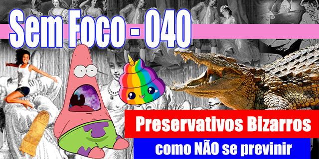 Sem Foco 40: Preservativos Bizarros: Como NÃO Se Prevenir