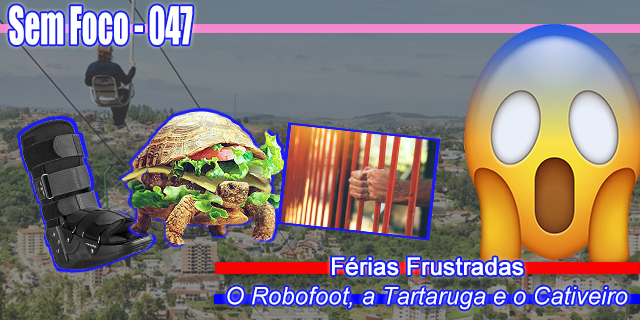 Sem Foco 047 - Férias Frustradas - O Robofoot, a Tartaruga e o Cativeiro